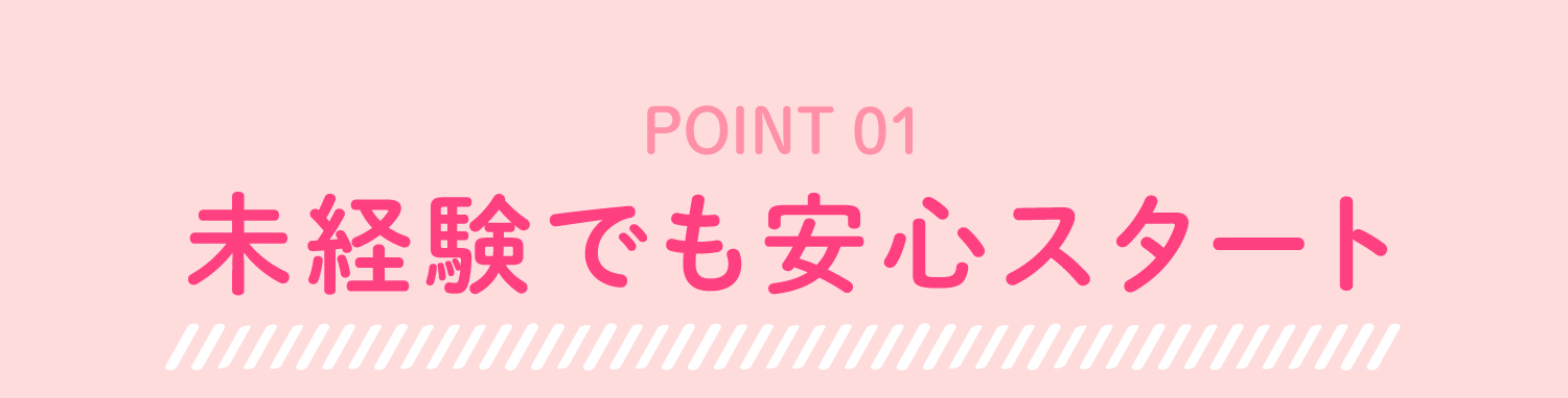 POINT 未経験でも安心スタート