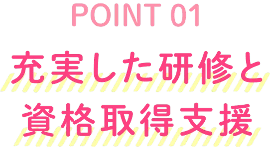 POINT01 充実した研修と資格取得支援