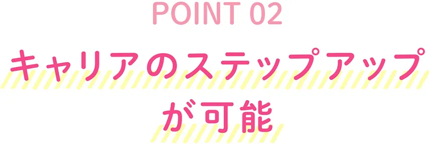 POINT02 キャリアのステップアップが可能