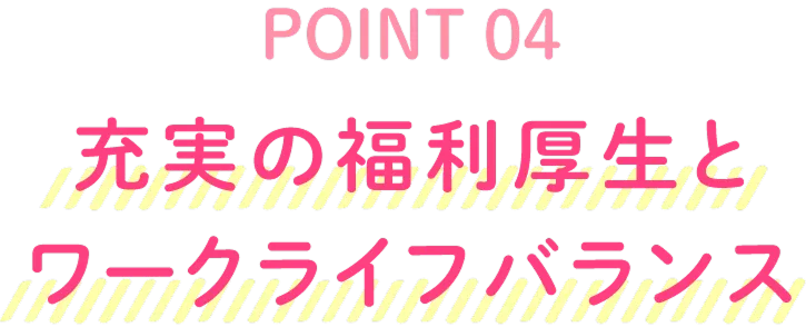 POINT04 充実の福利厚生とワークライフバランス