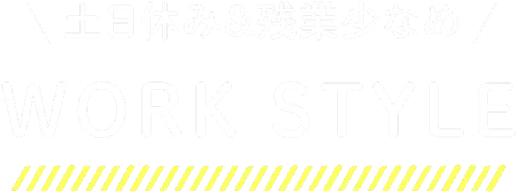 土日休み＆残業少なめ WORK STYLE